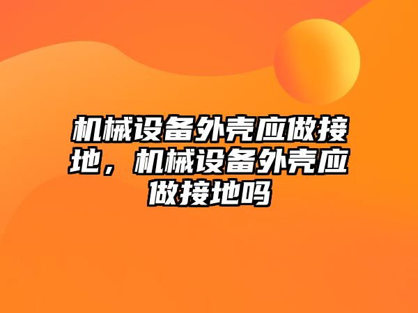 機械設備外殼應做接地，機械設備外殼應做接地嗎