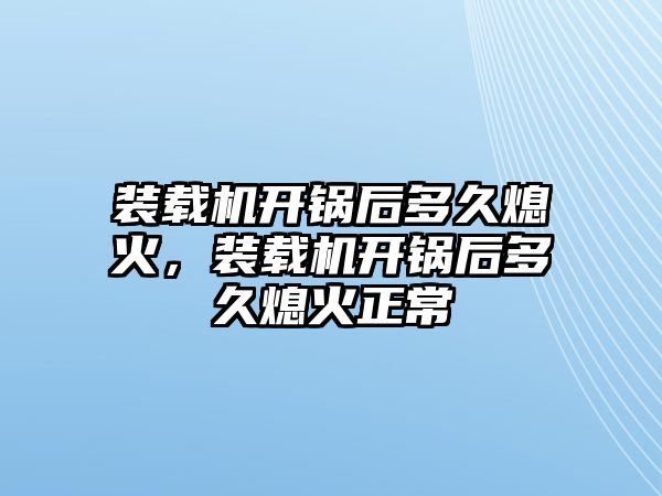 裝載機開鍋后多久熄火，裝載機開鍋后多久熄火正常