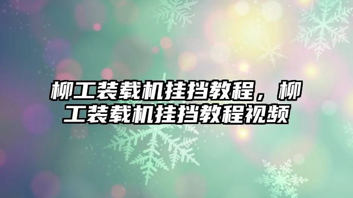 柳工裝載機(jī)掛擋教程，柳工裝載機(jī)掛擋教程視頻