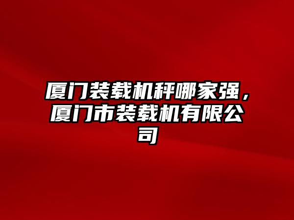 廈門裝載機秤哪家強，廈門市裝載機有限公司