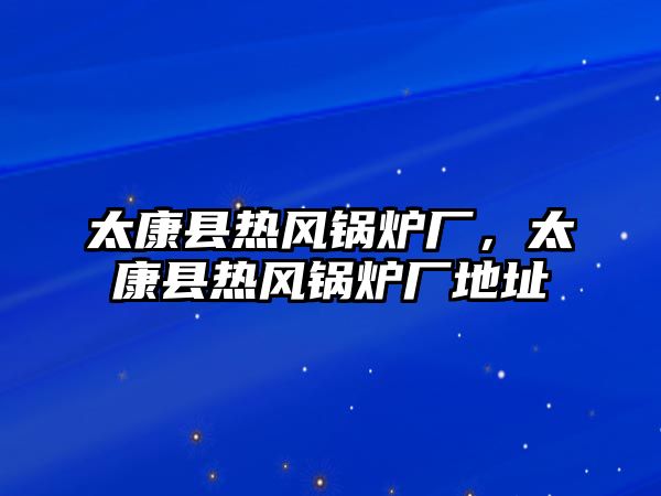 太康縣熱風鍋爐廠，太康縣熱風鍋爐廠地址