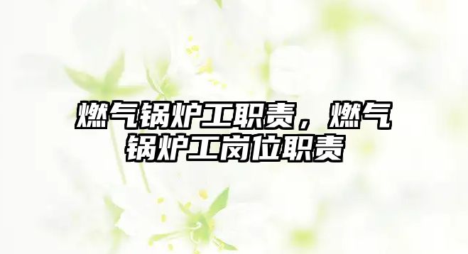 燃?xì)忮仩t工職責(zé)，燃?xì)忮仩t工崗位職責(zé)