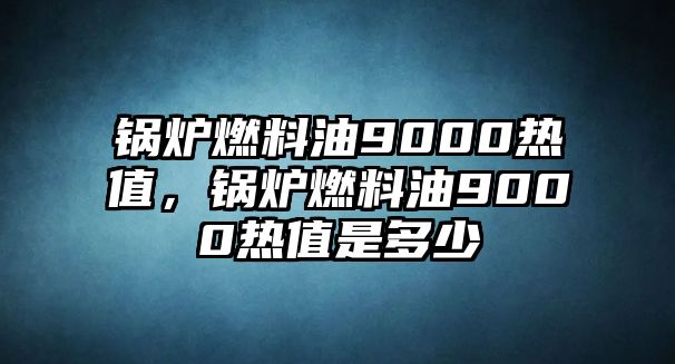 鍋爐燃料油9000熱值，鍋爐燃料油9000熱值是多少