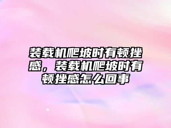 裝載機(jī)爬坡時(shí)有頓挫感，裝載機(jī)爬坡時(shí)有頓挫感怎么回事