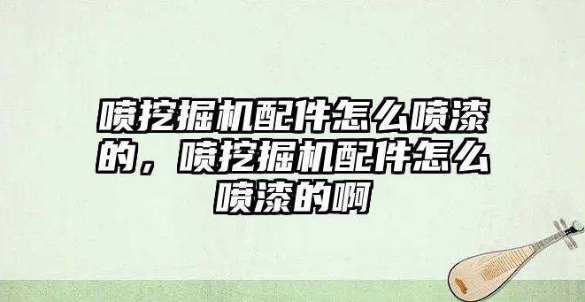 噴挖掘機配件怎么噴漆的，噴挖掘機配件怎么噴漆的啊