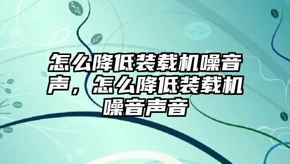 怎么降低裝載機(jī)噪音聲，怎么降低裝載機(jī)噪音聲音