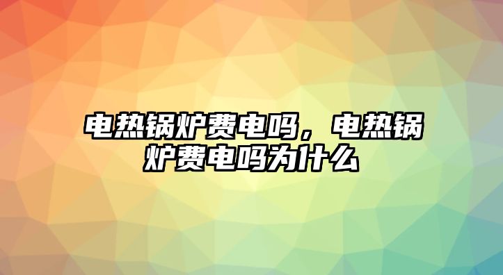 電熱鍋爐費(fèi)電嗎，電熱鍋爐費(fèi)電嗎為什么