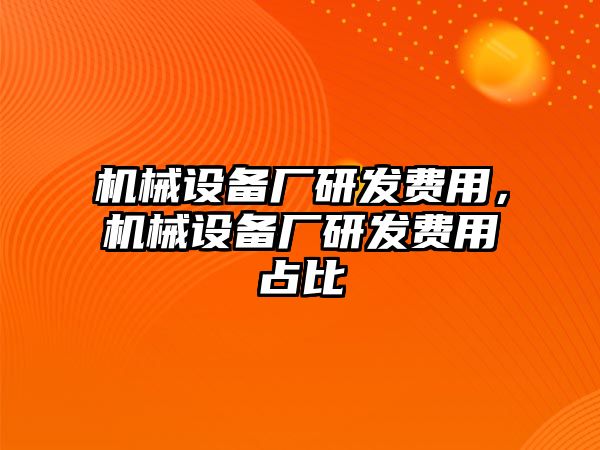 機械設備廠研發(fā)費用，機械設備廠研發(fā)費用占比