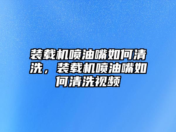 裝載機(jī)噴油嘴如何清洗，裝載機(jī)噴油嘴如何清洗視頻