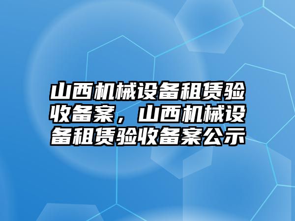 山西機(jī)械設(shè)備租賃驗(yàn)收備案，山西機(jī)械設(shè)備租賃驗(yàn)收備案公示