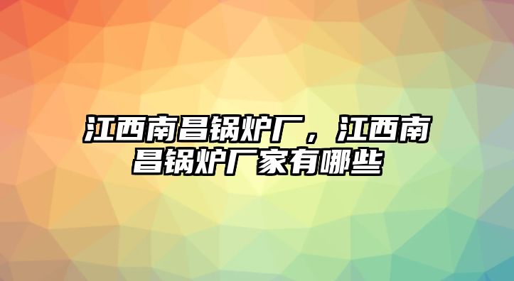 江西南昌鍋爐廠，江西南昌鍋爐廠家有哪些