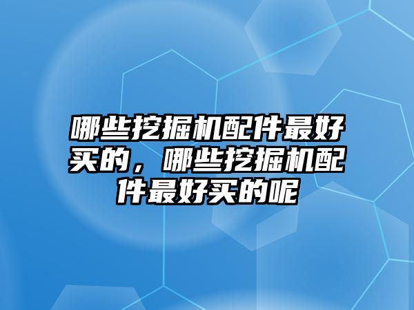 哪些挖掘機(jī)配件最好買的，哪些挖掘機(jī)配件最好買的呢