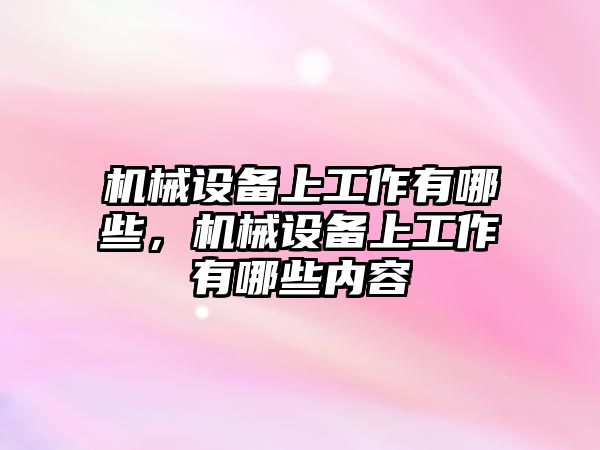 機(jī)械設(shè)備上工作有哪些，機(jī)械設(shè)備上工作有哪些內(nèi)容