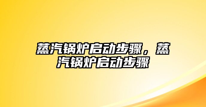 蒸汽鍋爐啟動(dòng)步驟，蒸汽鍋爐啟動(dòng)步驟