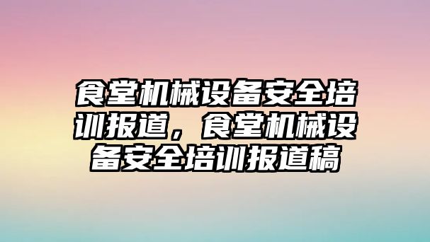 食堂機(jī)械設(shè)備安全培訓(xùn)報(bào)道，食堂機(jī)械設(shè)備安全培訓(xùn)報(bào)道稿