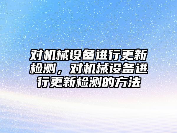 對(duì)機(jī)械設(shè)備進(jìn)行更新檢測(cè)，對(duì)機(jī)械設(shè)備進(jìn)行更新檢測(cè)的方法