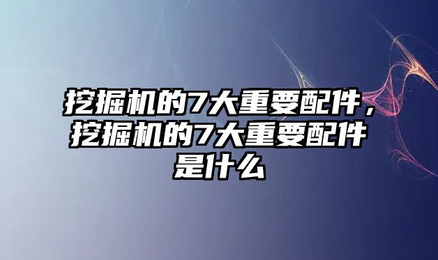 挖掘機(jī)的7大重要配件，挖掘機(jī)的7大重要配件是什么