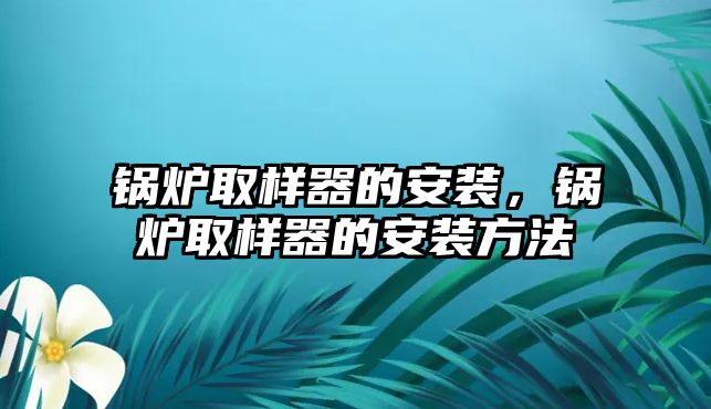 鍋爐取樣器的安裝，鍋爐取樣器的安裝方法