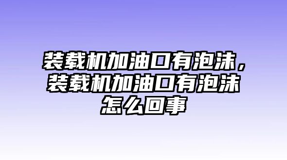 裝載機(jī)加油口有泡沫，裝載機(jī)加油口有泡沫怎么回事