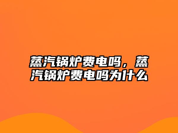 蒸汽鍋爐費電嗎，蒸汽鍋爐費電嗎為什么