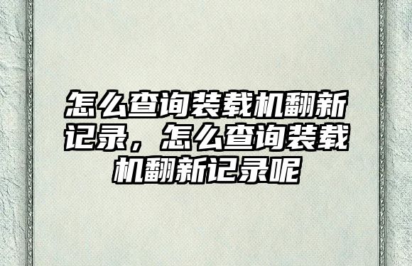 怎么查詢裝載機翻新記錄，怎么查詢裝載機翻新記錄呢