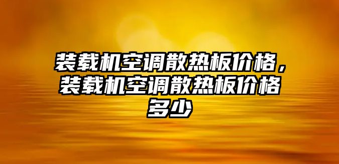 裝載機(jī)空調(diào)散熱板價格，裝載機(jī)空調(diào)散熱板價格多少