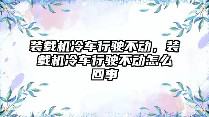 裝載機冷車行駛不動，裝載機冷車行駛不動怎么回事