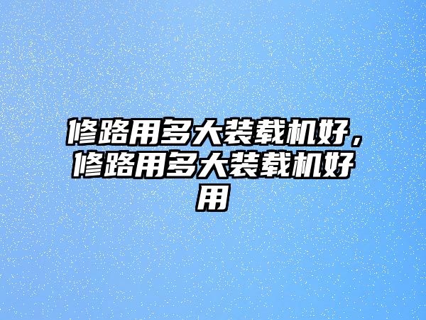 修路用多大裝載機(jī)好，修路用多大裝載機(jī)好用