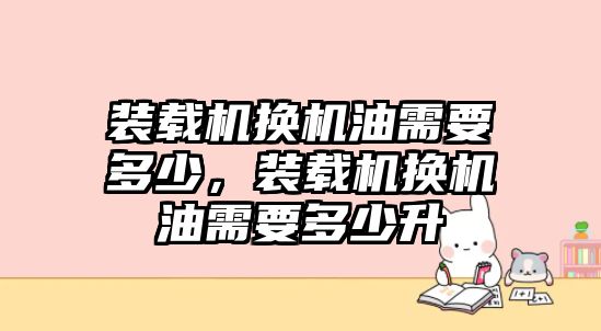 裝載機換機油需要多少，裝載機換機油需要多少升