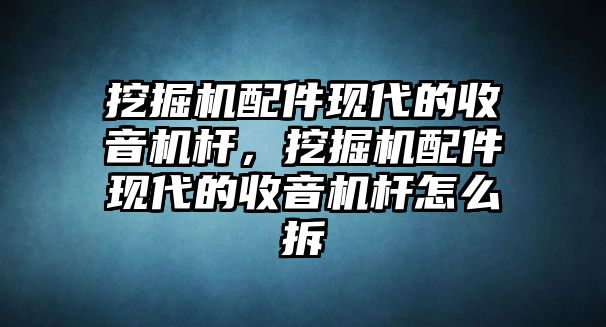 挖掘機(jī)配件現(xiàn)代的收音機(jī)桿，挖掘機(jī)配件現(xiàn)代的收音機(jī)桿怎么拆