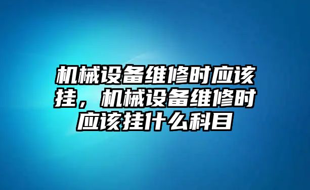 機械設(shè)備維修時應(yīng)該掛，機械設(shè)備維修時應(yīng)該掛什么科目