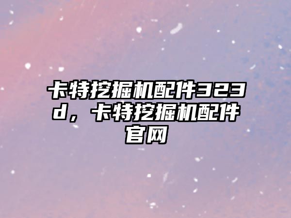 卡特挖掘機配件323d，卡特挖掘機配件官網(wǎng)