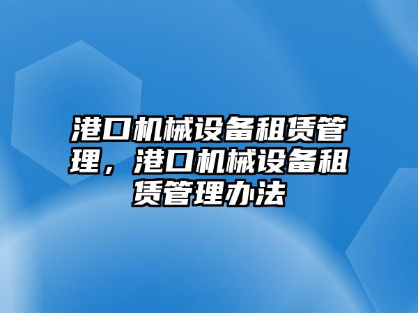 港口機(jī)械設(shè)備租賃管理，港口機(jī)械設(shè)備租賃管理辦法