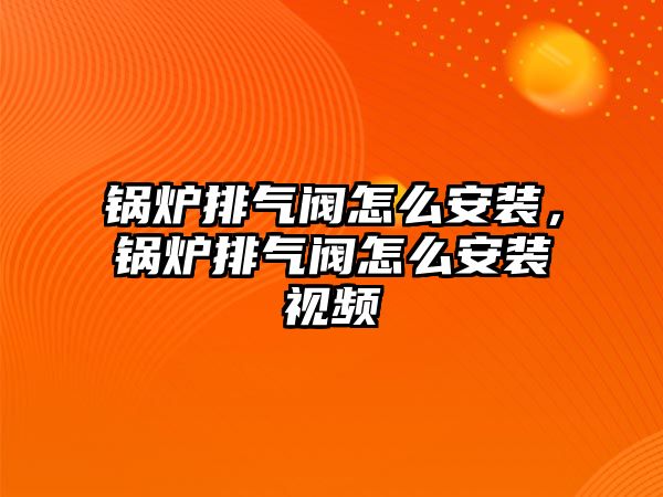 鍋爐排氣閥怎么安裝，鍋爐排氣閥怎么安裝視頻