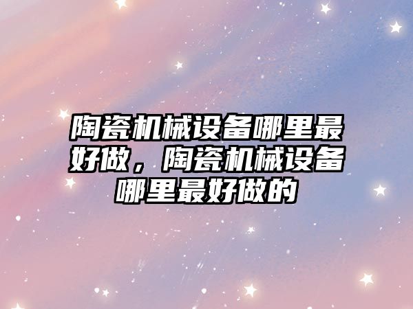 陶瓷機械設備哪里最好做，陶瓷機械設備哪里最好做的