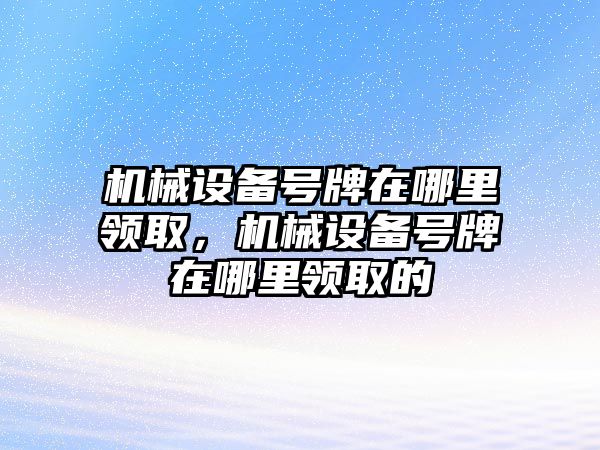 機械設備號牌在哪里領取，機械設備號牌在哪里領取的