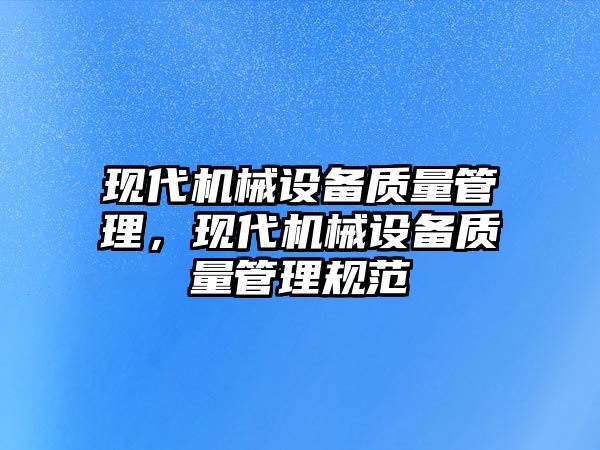 現(xiàn)代機(jī)械設(shè)備質(zhì)量管理，現(xiàn)代機(jī)械設(shè)備質(zhì)量管理規(guī)范