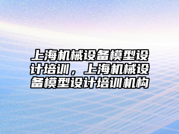 上海機械設備模型設計培訓，上海機械設備模型設計培訓機構