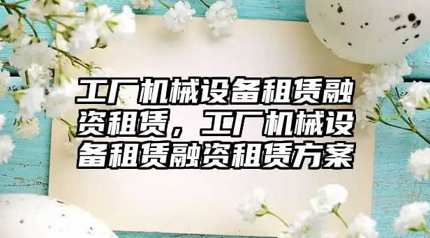 工廠機械設(shè)備租賃融資租賃，工廠機械設(shè)備租賃融資租賃方案