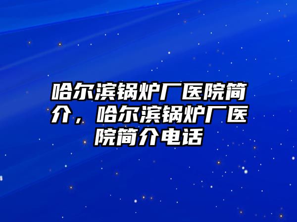 哈爾濱鍋爐廠醫(yī)院簡介，哈爾濱鍋爐廠醫(yī)院簡介電話