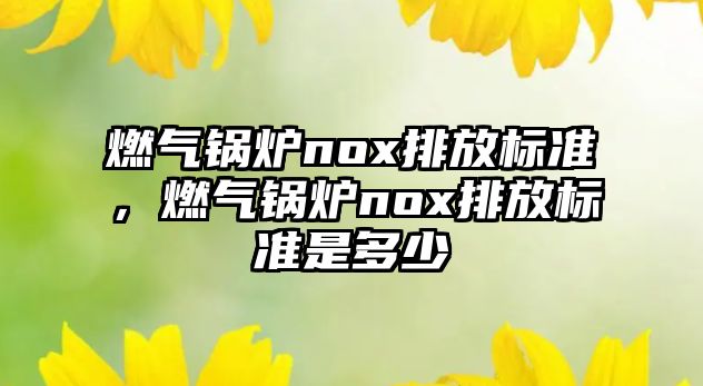 燃?xì)忮仩tnox排放標(biāo)準(zhǔn)，燃?xì)忮仩tnox排放標(biāo)準(zhǔn)是多少