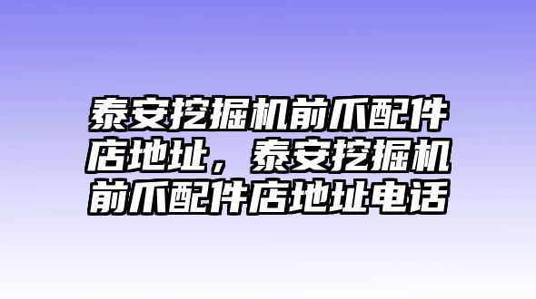 泰安挖掘機(jī)前爪配件店地址，泰安挖掘機(jī)前爪配件店地址電話