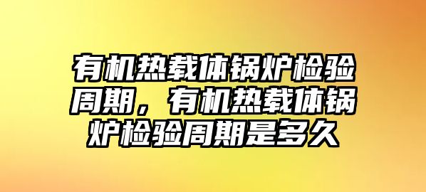 有機(jī)熱載體鍋爐檢驗周期，有機(jī)熱載體鍋爐檢驗周期是多久