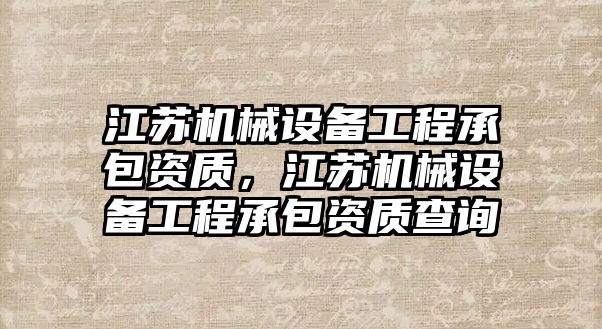 江蘇機械設備工程承包資質(zhì)，江蘇機械設備工程承包資質(zhì)查詢