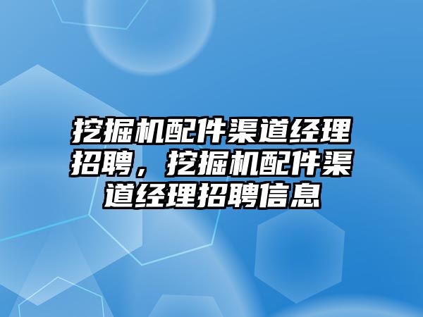 挖掘機配件渠道經(jīng)理招聘，挖掘機配件渠道經(jīng)理招聘信息