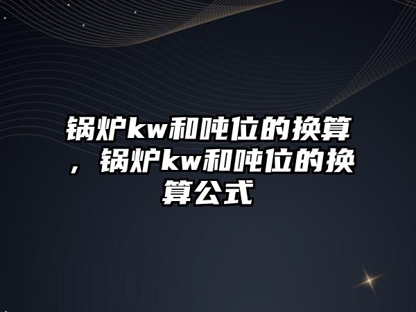 鍋爐kw和噸位的換算，鍋爐kw和噸位的換算公式