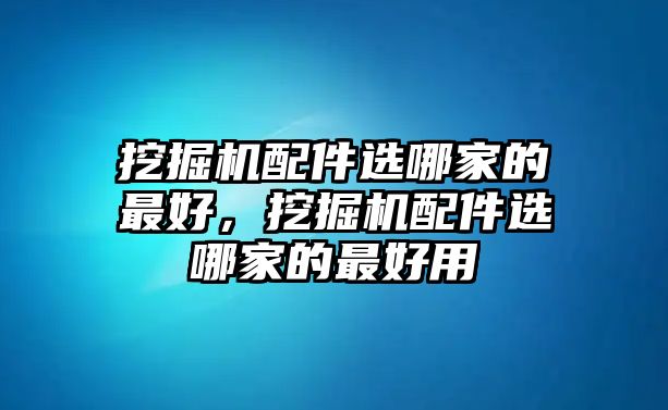 挖掘機配件選哪家的最好，挖掘機配件選哪家的最好用