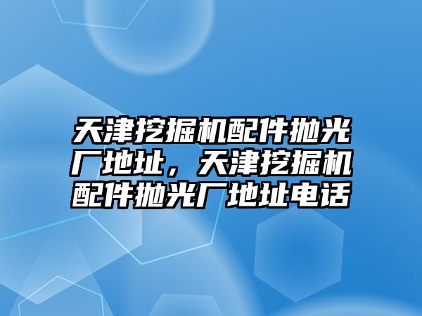 天津挖掘機(jī)配件拋光廠地址，天津挖掘機(jī)配件拋光廠地址電話