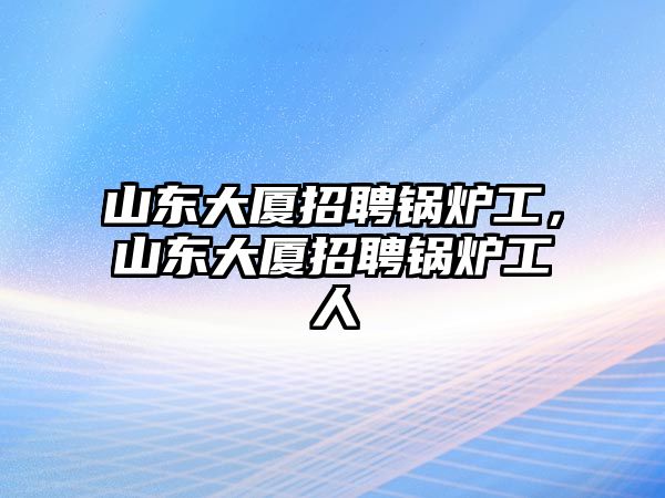 山東大廈招聘鍋爐工，山東大廈招聘鍋爐工人