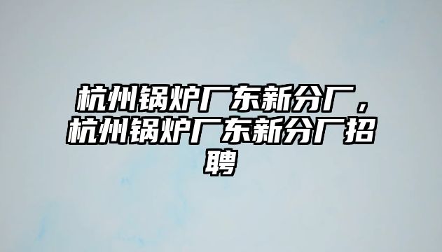 杭州鍋爐廠東新分廠，杭州鍋爐廠東新分廠招聘